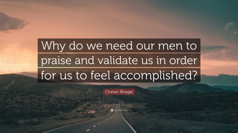 Chetan Bhagat Quote: “Why do we need our men to praise and validate us in order for us to feel accomplished?”