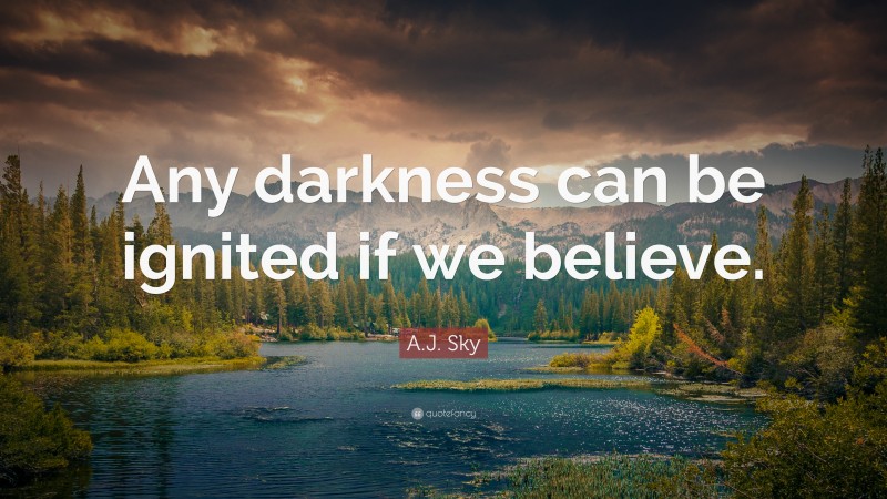 A.J. Sky Quote: “Any darkness can be ignited if we believe.”