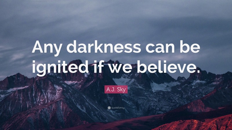 A.J. Sky Quote: “Any darkness can be ignited if we believe.”