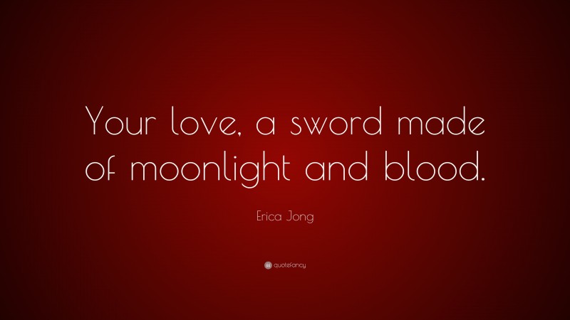 Erica Jong Quote: “Your love, a sword made of moonlight and blood.”