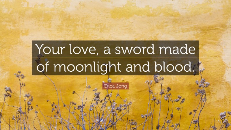 Erica Jong Quote: “Your love, a sword made of moonlight and blood.”