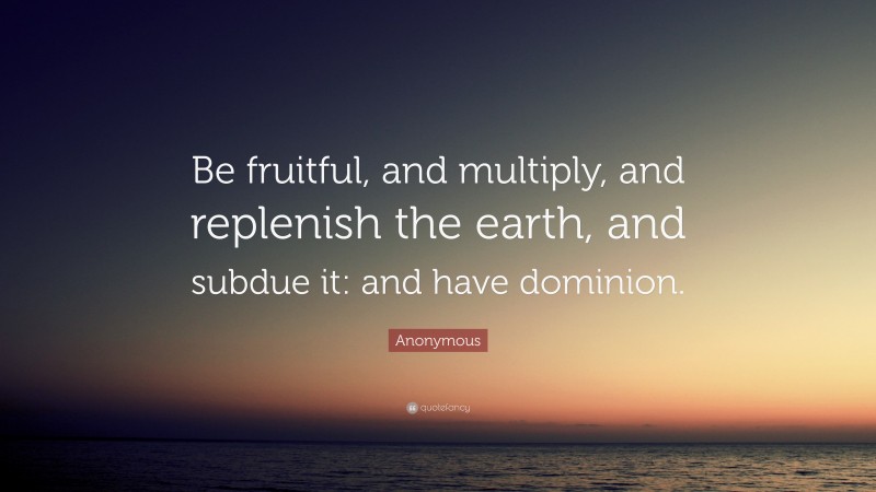 Anonymous Quote: “Be fruitful, and multiply, and replenish the earth, and subdue it: and have dominion.”