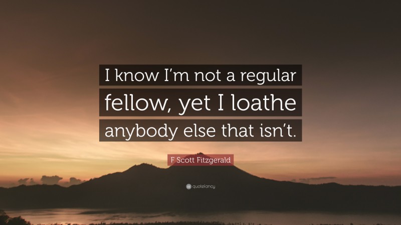 F Scott Fitzgerald Quote: “I know I’m not a regular fellow, yet I loathe anybody else that isn’t.”