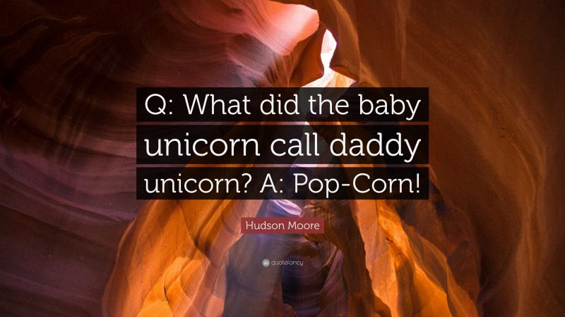 Hudson Moore Quote: “Q: What did the baby unicorn call daddy unicorn? A: Pop-Corn!”