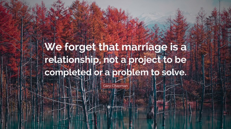 Gary Chapman Quote: “We forget that marriage is a relationship, not a project to be completed or a problem to solve.”