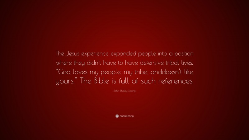 John Shelby Spong Quote: “The Jesus experience expanded people into a position where they didn’t have to have defensive tribal lives, “God loves my people, my tribe, anddoesn’t like yours.” The Bible is full of such references.”