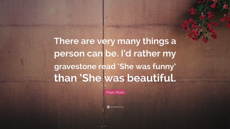 Maye Musk Quote: “There are very many things a person can be. I’d rather my gravestone read ‘She was funny’ than ‘She was beautiful.”