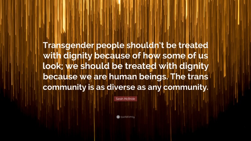 Sarah McBride Quote: “Transgender people shouldn’t be treated with dignity because of how some of us look; we should be treated with dignity because we are human beings. The trans community is as diverse as any community.”