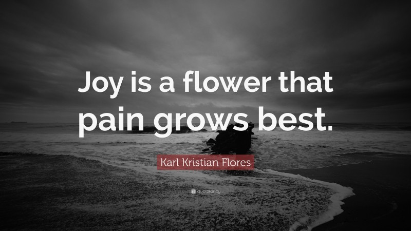 Karl Kristian Flores Quote: “Joy is a flower that pain grows best.”