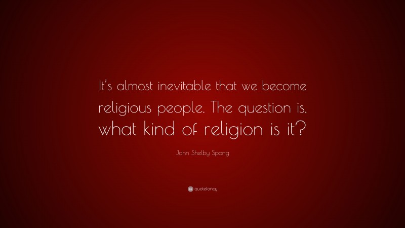 John Shelby Spong Quote: “It’s almost inevitable that we become religious people. The question is, what kind of religion is it?”