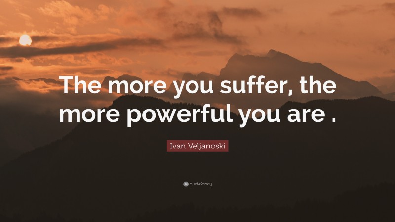 Ivan Veljanoski Quote: “The more you suffer, the more powerful you are .”