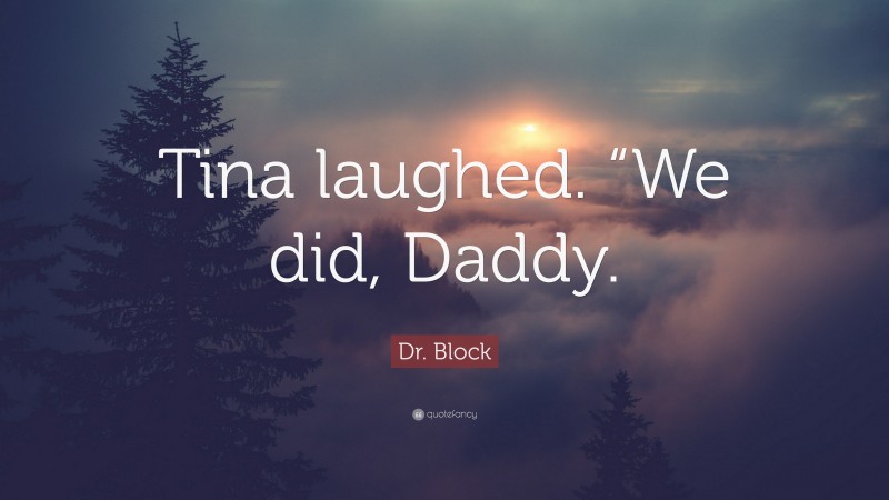 Dr. Block Quote: “Tina laughed. “We did, Daddy.”