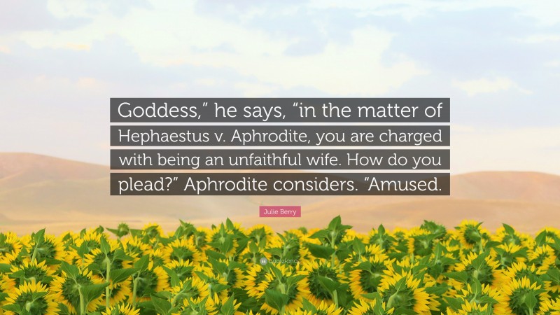 Julie Berry Quote: “Goddess,” he says, “in the matter of Hephaestus v. Aphrodite, you are charged with being an unfaithful wife. How do you plead?” Aphrodite considers. “Amused.”