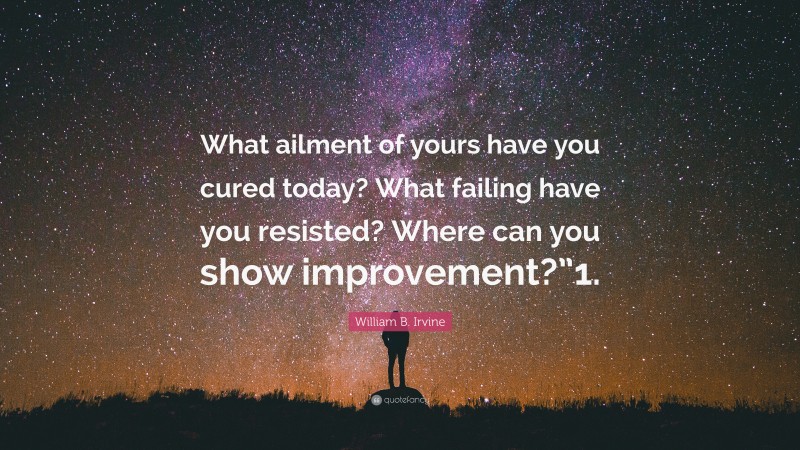 William B. Irvine Quote: “What ailment of yours have you cured today? What failing have you resisted? Where can you show improvement?”1.”