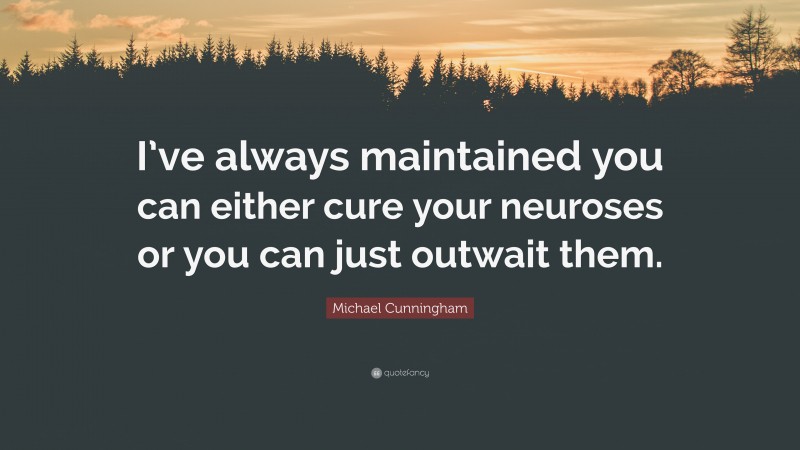 Michael Cunningham Quote: “I’ve always maintained you can either cure your neuroses or you can just outwait them.”