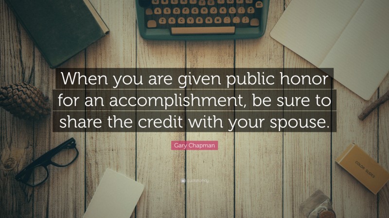 Gary Chapman Quote: “When you are given public honor for an accomplishment, be sure to share the credit with your spouse.”