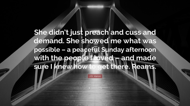 J.D. Vance Quote: “She didn’t just preach and cuss and demand. She showed me what was possible – a peaceful Sunday afternoon with the people I loved – and made sure I knew how to get there. Reams.”