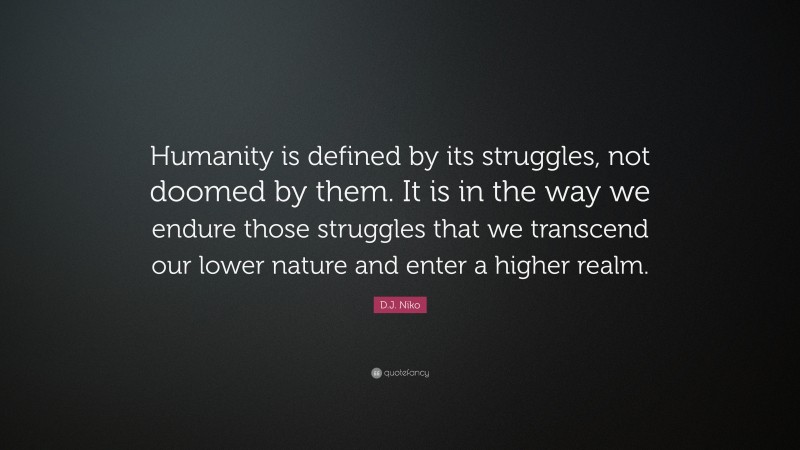 D.J. Niko Quote: “Humanity is defined by its struggles, not doomed by them. It is in the way we endure those struggles that we transcend our lower nature and enter a higher realm.”