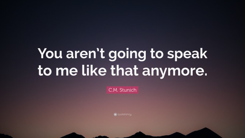 C.M. Stunich Quote: “You aren’t going to speak to me like that anymore.”