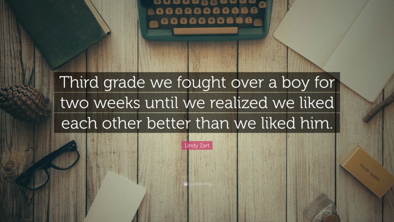 Lindy Zart Quote: “Third grade we fought over a boy for two weeks until we realized we liked each other better than we liked him.”