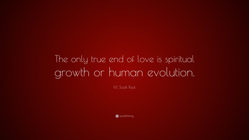 M. Scott Peck Quote: “The only true end of love is spiritual growth or human evolution.”
