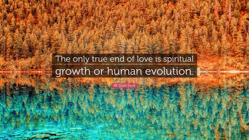 M. Scott Peck Quote: “The only true end of love is spiritual growth or human evolution.”