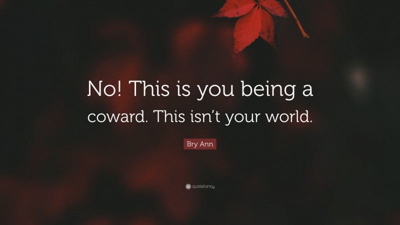 Bry Ann Quote: “No! This is you being a coward. This isn’t your world.”