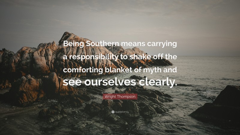 Wright Thompson Quote: “Being Southern means carrying a responsibility to shake off the comforting blanket of myth and see ourselves clearly.”