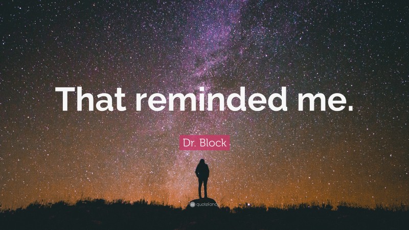 Dr. Block Quote: “That reminded me.”