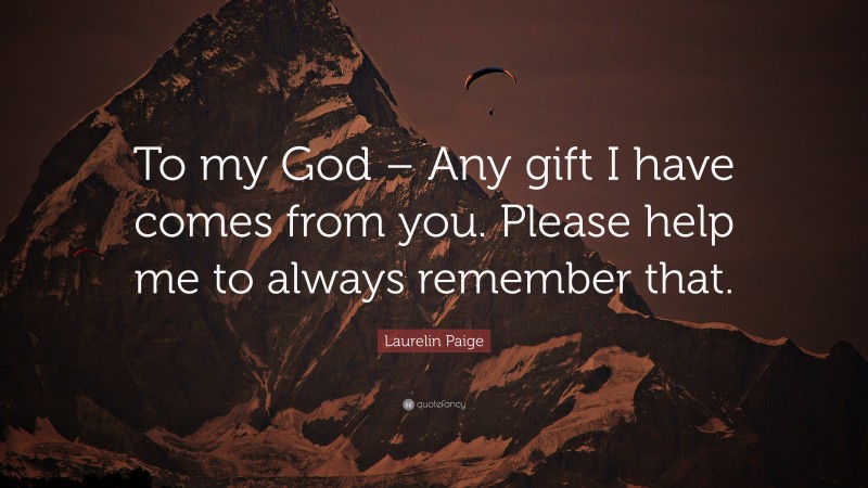 Laurelin Paige Quote: “To my God – Any gift I have comes from you. Please help me to always remember that.”