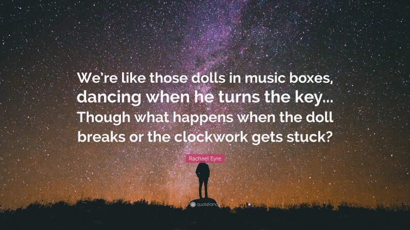 Rachael Eyre Quote: “We’re like those dolls in music boxes, dancing when he turns the key... Though what happens when the doll breaks or the clockwork gets stuck?”