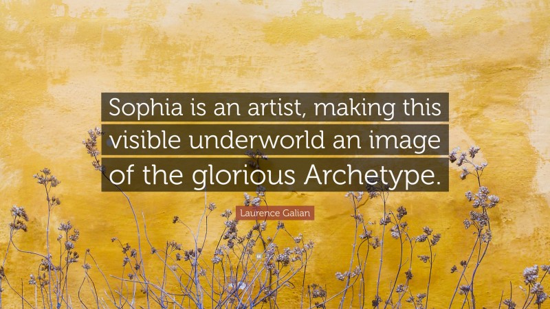 Laurence Galian Quote: “Sophia is an artist, making this visible underworld an image of the glorious Archetype.”