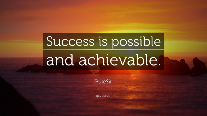 PuleSir Quote: “Success is possible and achievable.”