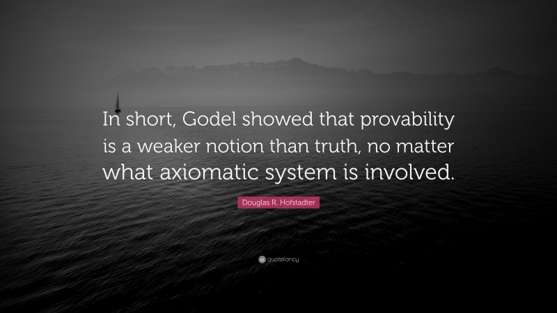 Douglas R. Hofstadter Quote: “In short, Godel showed that provability is a weaker notion than truth, no matter what axiomatic system is involved.”