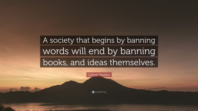 Gabriel Nadales Quote: “A society that begins by banning words will end by banning books, and ideas themselves.”