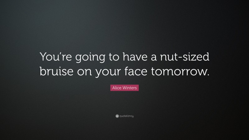 Alice Winters Quote: “You’re going to have a nut-sized bruise on your face tomorrow.”