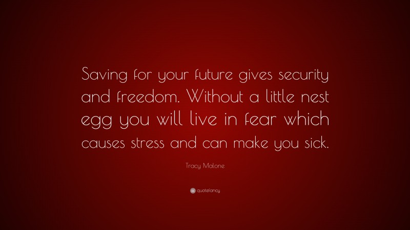 Tracy Malone Quote: “Saving for your future gives security and freedom. Without a little nest egg you will live in fear which causes stress and can make you sick.”