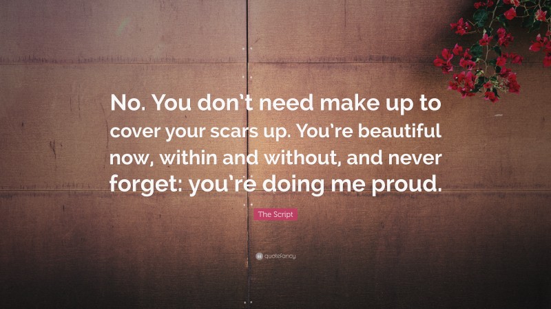 The Script Quote: “No. You don’t need make up to cover your scars up. You’re beautiful now, within and without, and never forget: you’re doing me proud.”