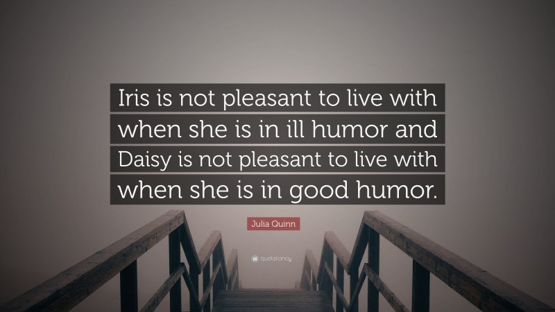 Julia Quinn Quote: “Iris is not pleasant to live with when she is in ill humor and Daisy is not pleasant to live with when she is in good humor.”