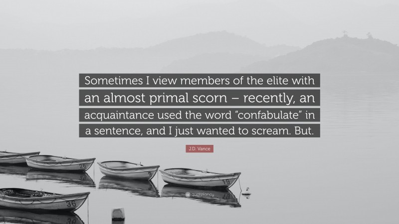 J.D. Vance Quote: “Sometimes I view members of the elite with an almost primal scorn – recently, an acquaintance used the word “confabulate” in a sentence, and I just wanted to scream. But.”