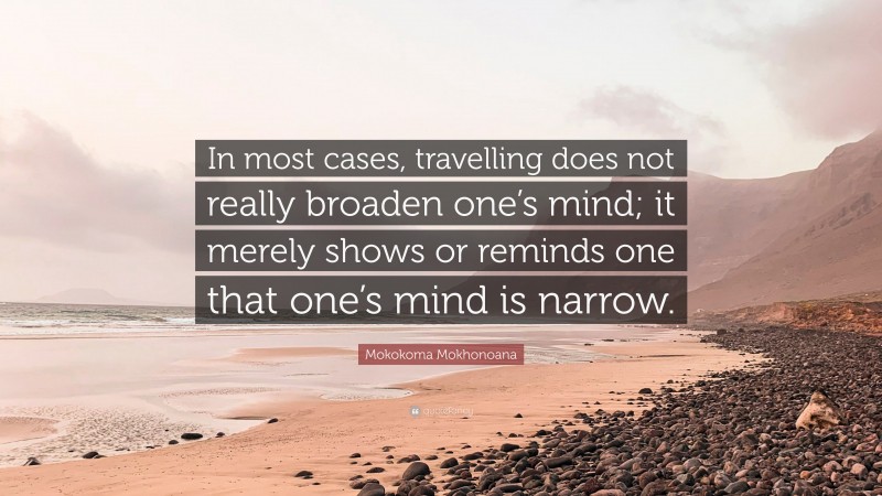 Mokokoma Mokhonoana Quote: “In most cases, travelling does not really broaden one’s mind; it merely shows or reminds one that one’s mind is narrow.”