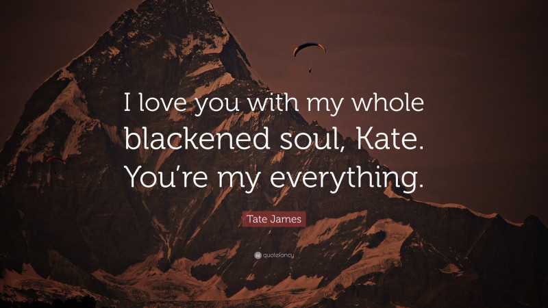 Tate James Quote: “I love you with my whole blackened soul, Kate. You’re my everything.”