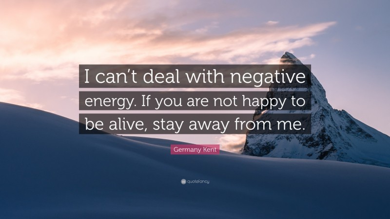 Germany Kent Quote: “I can’t deal with negative energy. If you are not happy to be alive, stay away from me.”