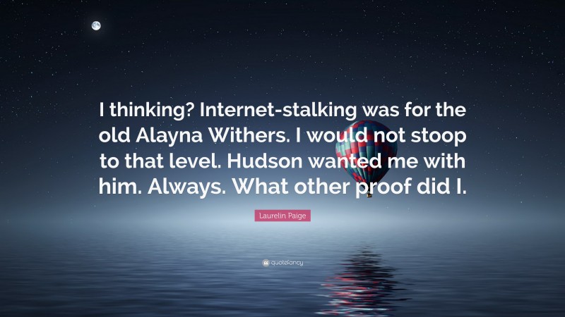 Laurelin Paige Quote: “I thinking? Internet-stalking was for the old Alayna Withers. I would not stoop to that level. Hudson wanted me with him. Always. What other proof did I.”