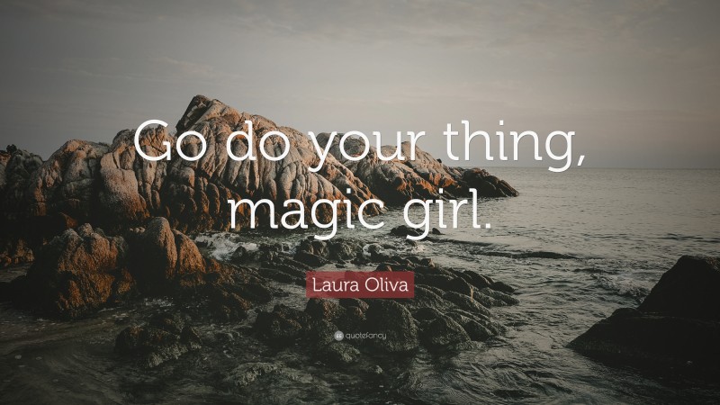 Laura Oliva Quote: “Go do your thing, magic girl.”