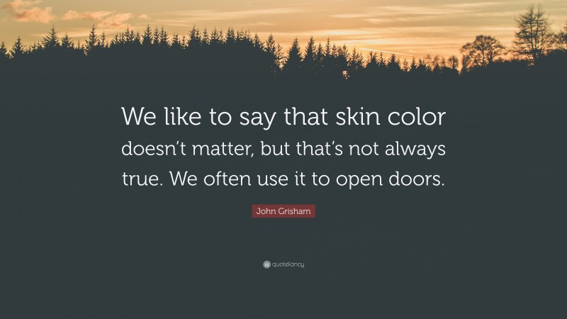John Grisham Quote: “We like to say that skin color doesn’t matter, but that’s not always true. We often use it to open doors.”