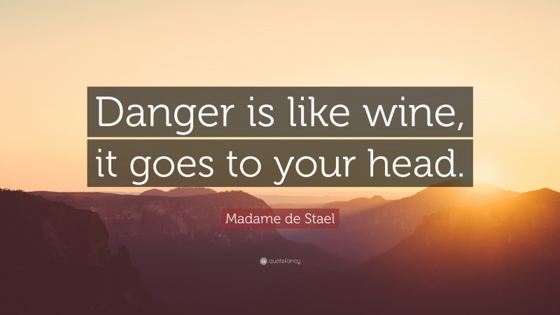 Madame de Stael Quote: “Danger is like wine, it goes to your head.”