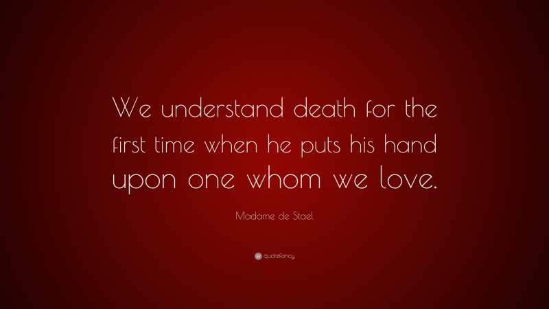 Madame de Stael Quote: “We understand death for the first time when he puts his hand upon one whom we love.”