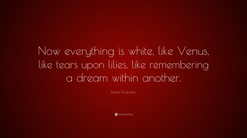 Eirene Evripidou Quote: “Now everything is white, like Venus, like tears upon lilies, like remembering a dream within another.”