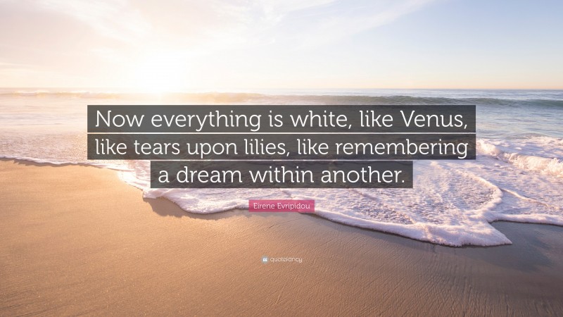 Eirene Evripidou Quote: “Now everything is white, like Venus, like tears upon lilies, like remembering a dream within another.”